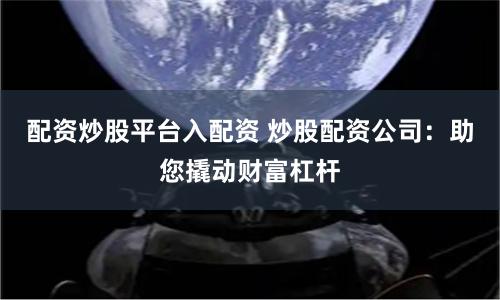 配资炒股平台入配资 炒股配资公司：助您撬动财富杠杆