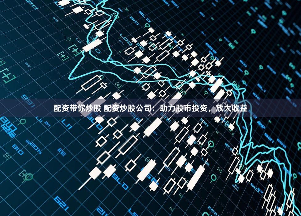 配资带你炒股 配资炒股公司：助力股市投资，放大收益