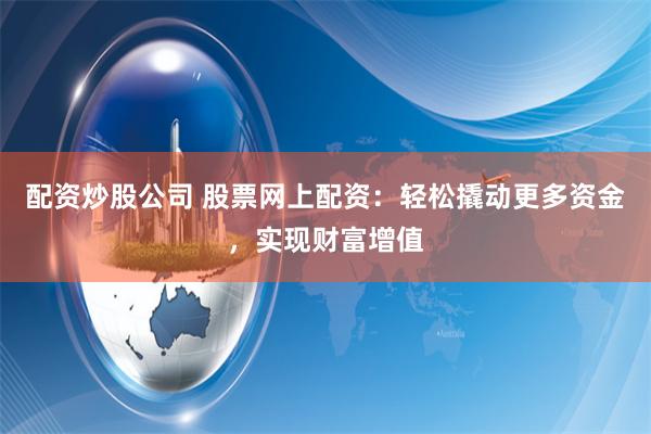 配资炒股公司 股票网上配资：轻松撬动更多资金，实现财富增值