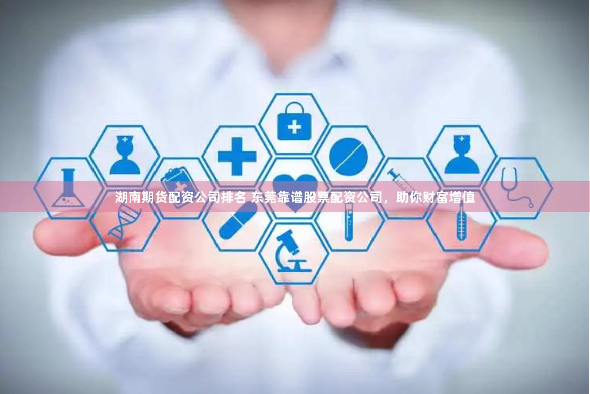 湖南期货配资公司排名 东莞靠谱股票配资公司，助你财富增值