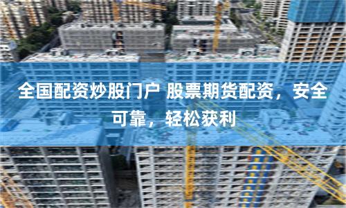 全国配资炒股门户 股票期货配资，安全可靠，轻松获利