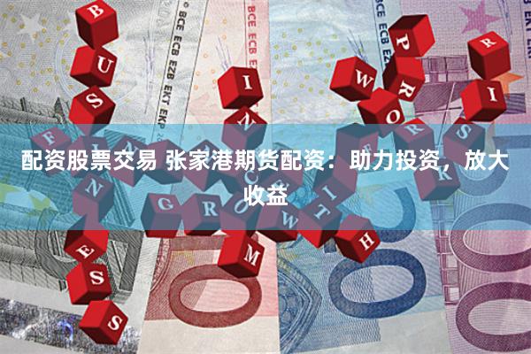 配资股票交易 张家港期货配资：助力投资，放大收益