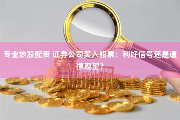 专业炒股配资 证券公司买入股票：利好信号还是谨慎观望？