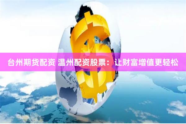 台州期货配资 温州配资股票：让财富增值更轻松