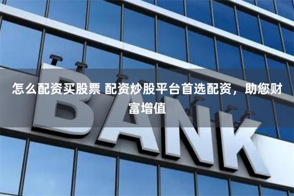 怎么配资买股票 配资炒股平台首选配资，助您财富增值