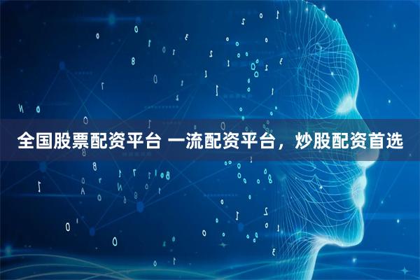 全国股票配资平台 一流配资平台，炒股配资首选