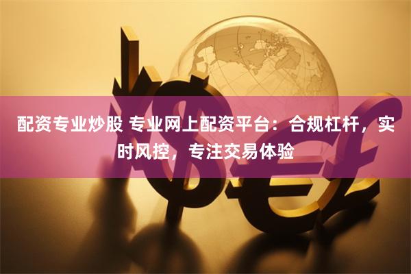 配资专业炒股 专业网上配资平台：合规杠杆，实时风控，专注交易体验