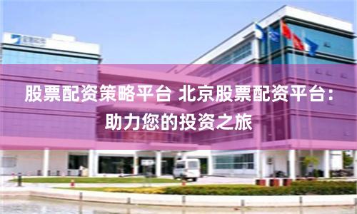 股票配资策略平台 北京股票配资平台：助力您的投资之旅