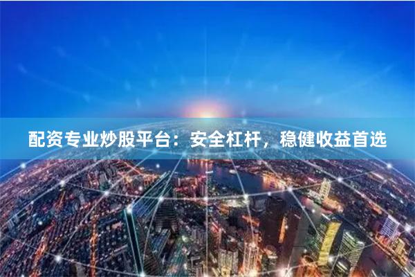 配资专业炒股平台：安全杠杆，稳健收益首选