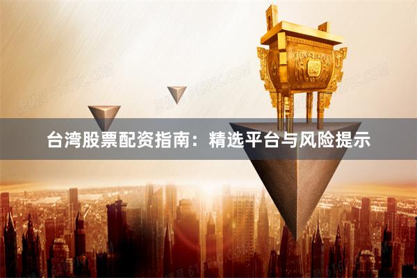 台湾股票配资指南：精选平台与风险提示