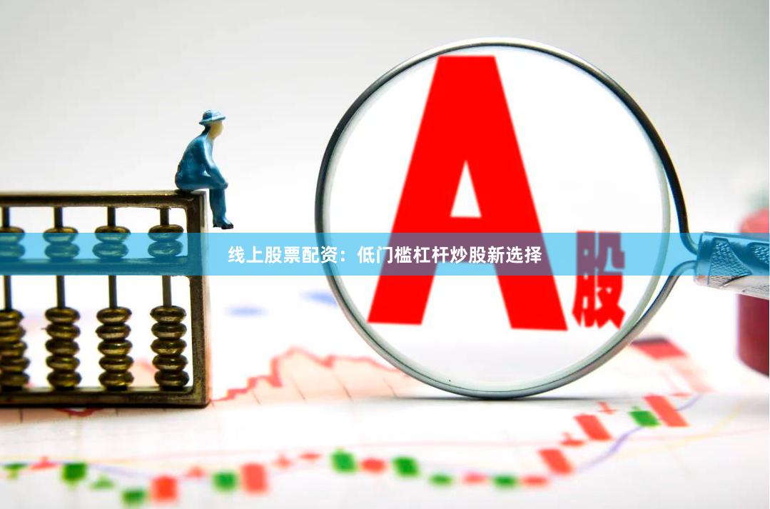 线上股票配资：低门槛杠杆炒股新选择