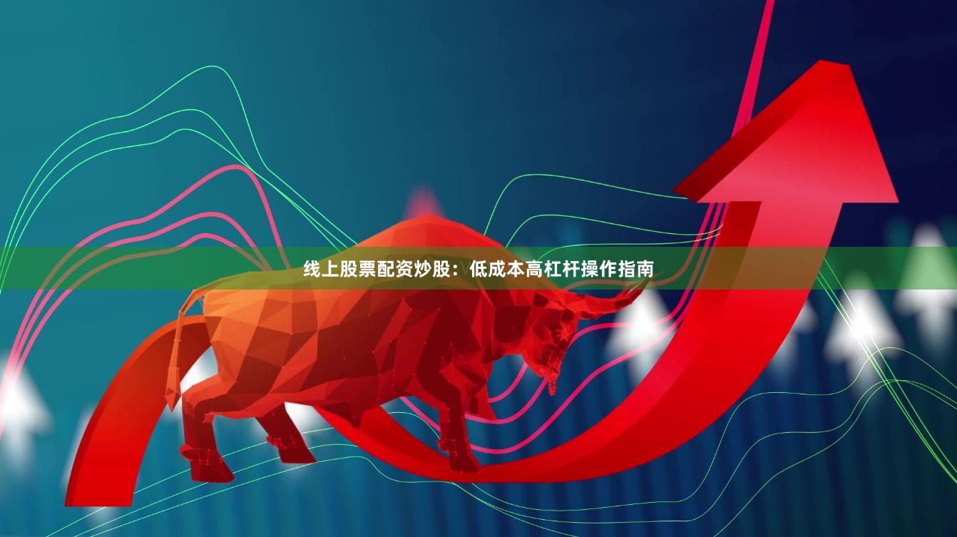 线上股票配资炒股：低成本高杠杆操作指南