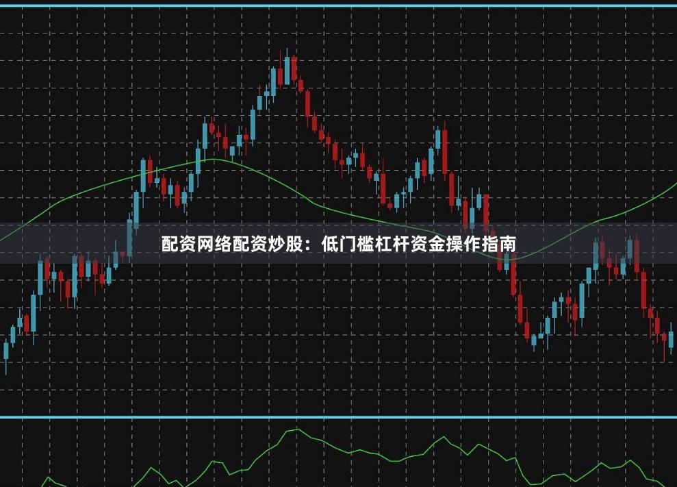 配资网络配资炒股：低门槛杠杆资金操作指南