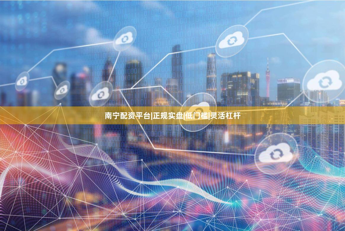 南宁配资平台|正规实盘|低门槛|灵活杠杆